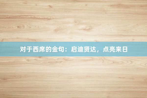 对于西席的金句:启迪贤达,点亮来日